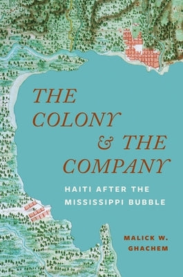 The Colony and the Company: Haiti After the Mississippi Bubble by Ghachem, Malick W.