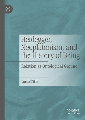 Heidegger, Neoplatonism, and the History of Being: Relation as Ontological Ground by Filler, James