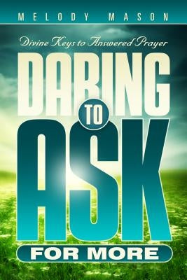 Daring to Ask for More: Divine Keys for Answered Prayer by Mason, Melody