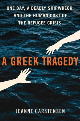 A Greek Tragedy: One Day, a Deadly Shipwreck, and the Human Cost of the Refugee Crisis by Carstensen, Jeanne