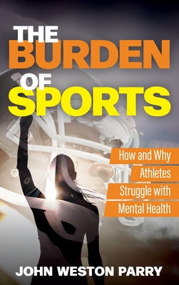 The Burden of Sports: How and Why Athletes Struggle with Mental Health by Parry, John Weston