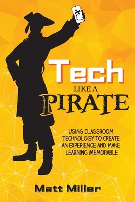 Tech Like a PIRATE: Using Classroom Technology to Create an Experience and Make Learning Memorable by Miller, Matt