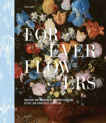 Forever Flowers: Mastery and Meaning of Flower Paintings in the Low Countries (1600-1700) by Dorst, Sven Van