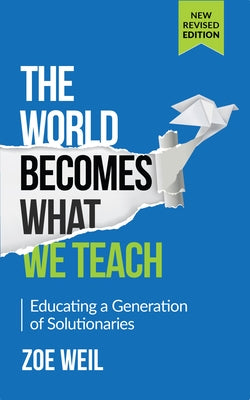 The World Becomes What We Teach: Educating a Generation of Solutionaries by Weil, Zoe