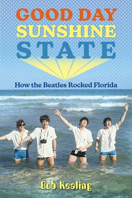 Good Day Sunshine State: How the Beatles Rocked Florida by Kealing, Bob