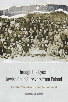 Through the Eyes of Jewish Child Survivors from Poland: Family, War, Identity, and Nationhood by Michlic, Joanna Beata