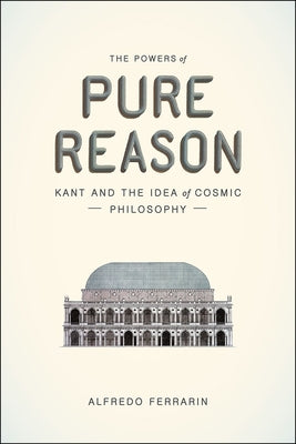 The Powers of Pure Reason: Kant and the Idea of Cosmic Philosophy by Ferrarin, Alfredo