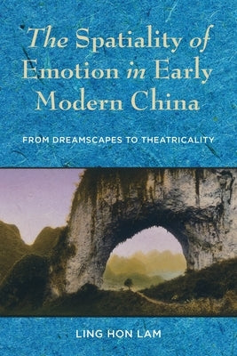 The Spatiality of Emotion in Early Modern China: From Dreamscapes to Theatricality by Lam, Ling Hon