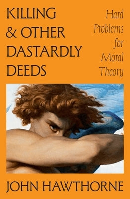 Killing and Other Dastardly Deeds: Hard Problems for Moral Theory by Hawthorne, John