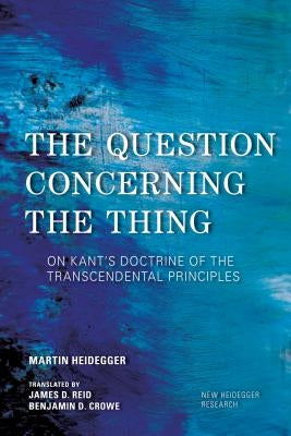 The Question Concerning the Thing: On Kant's Doctrine of the Transcendental Principles by Heidegger, Martin