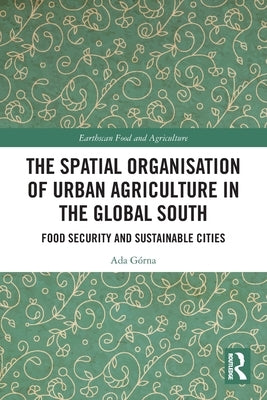 The Spatial Organisation of Urban Agriculture in the Global South: Food Security and Sustainable Cities by GÃ³rna, Ada