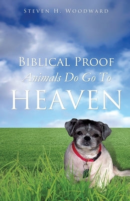 Biblical Proof Animals Do Go To Heaven by Woodward, Steven H.