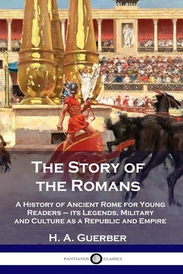 The Story of the Romans: A History of Ancient Rome for Young Readers - its Legends, Military and Culture as a Republic and Empire by Guerber, H. a.