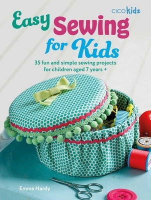 Easy Sewing for Kids: 35 Fun and Simple Sewing Projects for Children Aged 7 Years + by Hardy, Emma