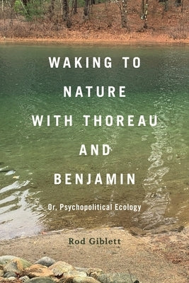 Waking to Nature with Thoreau and Benjamin: Or, Psychopolitical Ecology by Giblett, Rod