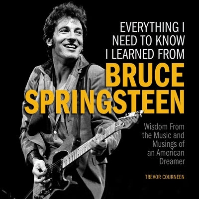 Everything I Need to Know I Learned from Bruce Springsteen: Wisdom from the Music and Musings of an American Dreamer by Courneen, Trevor