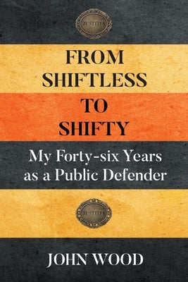From Shiftless to Shifty: My Forty-six Years as a Public Defender by Wood, John