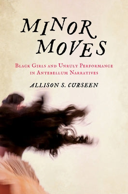 Minor Moves: Black Girls and Unruly Performance in Antebellum Narratives by Curseen, Allison S.