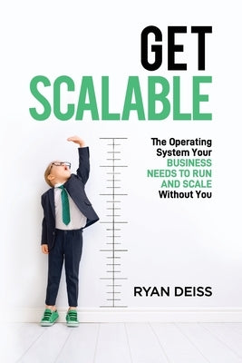 Get Scalable: The Operating System Your Business Needs To Run and Scale Without You by Deiss, Ryan