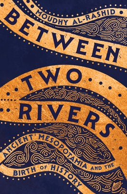 Between Two Rivers: Ancient Mesopotamia and the Birth of History by Al-Rashid, Moudhy
