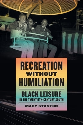 Recreation Without Humiliation: Black Leisure in the Twentieth-Century South by Stanton, Mary