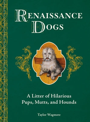 Renaissance Dogs: A Litter of Hilarious Pups, Mutts, and Hounds by Wagmore, Taylor