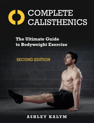 Complete Calisthenics, Second Edition: The Ultimate Guide to Bodyweight Exercise by Kalym, Ashley