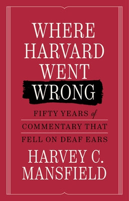 Where Harvard Went Wrong: Fifty Years of Commentary That Fell on Deaf Ears by C. Mansfield, Harvey