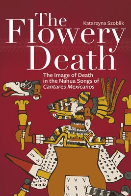The Flowery Death: The Image of Death in the Nahua Songs of Cantares Mexicanos by Szoblik, Katarzyna