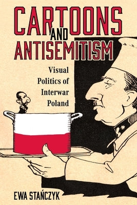 Cartoons and Antisemitism: Visual Politics of Interwar Poland by Sta&#324;czyk, Ewa