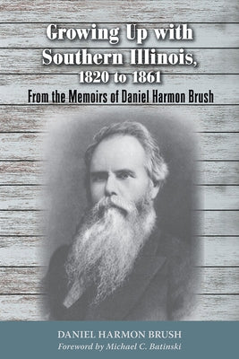 Growing Up with Southern Illinois, 1820 to 1861: From the Memoirs of Daniel Harmon Brush by Brush, Daniel Harmon