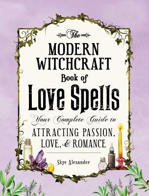 The Modern Witchcraft Book of Love Spells: Your Complete Guide to Attracting Passion, Love, and Romance by Alexander, Skye