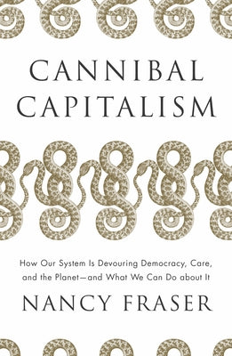 Cannibal Capitalism: How Our System Is Devouring Democracy, Care, and the Planet and What We Can Do a Bout It by Fraser, Nancy