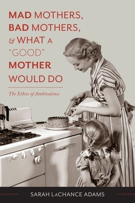 Mad Mothers, Bad Mothers, and What a "Good" Mother Would Do: The Ethics of Ambivalence by LaChance Adams, Sarah