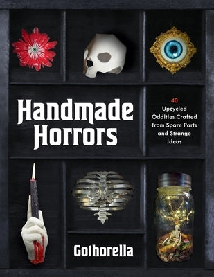 Handmade Horrors: 40 Upcycled Oddities Crafted from Spare Parts and Strange Ideas by Bennick, Rachel