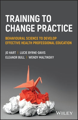 Training to Change Practice: Behavioural Science to Develop Effective Health Professional Education by Hart, Jo