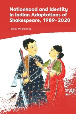 Nationhood and Identity in Indian Adaptations of Shakespeare, 1989-2020 by Mookherjee, Taarini