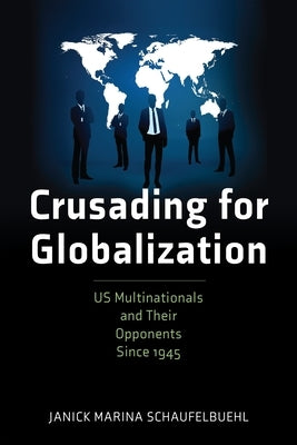 Crusading for Globalization: Us Multinationals and Their Opponents Since 1945 by Schaufelbuehl, Janick Marina