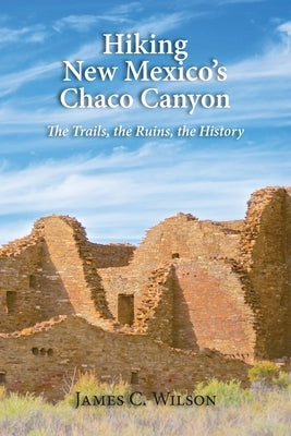 Hiking New Mexico's Chaco Canyon: The Trails, the Ruins, the History by Wilson, James C.