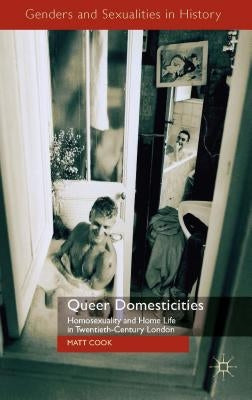 Queer Domesticities: Homosexuality and Home Life in Twentieth-Century London by Cook, M.