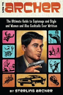 How to Archer: The Ultimate Guide to Espionage and Style and Women and Also Cocktails Ever Written by Archer, Sterling