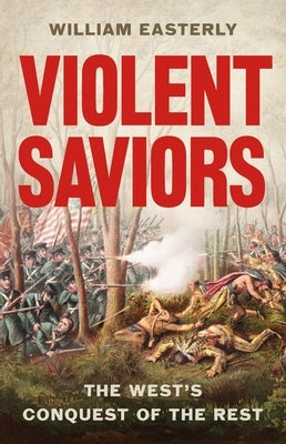Violent Saviors: The West's Conquest of the Rest by Easterly, William