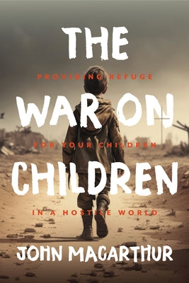 The War on Children: Providing Refuge for Your Children in a Hostile World by MacArthur, John F.