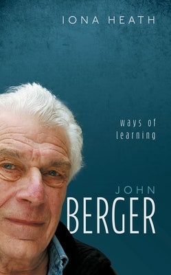 John Berger: Ways of Learning by Heath, Iona