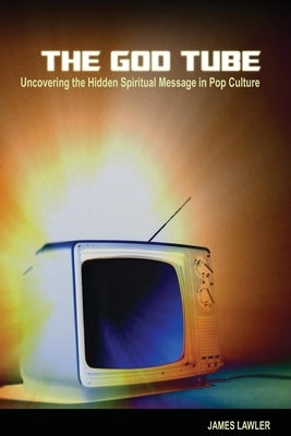 The God Tube: Uncovering the Hidden Spiritual Message in Pop Culture by Lawler, James