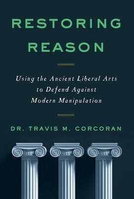 Restoring Reason: Using the Ancient Liberal Arts to Defend Against Modern Manipulation by Corcoran, Travis M.