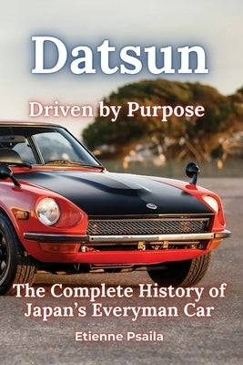 Datsun: Driven by Purpose - The Complete History of Japan's Everyman Car by Psaila, Etienne