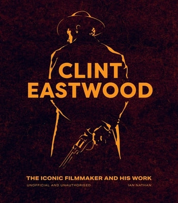 Clint Eastwood: The Iconic Filmmaker and His Work - Unofficial and Unauthorised by Nathan, Ian