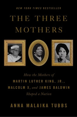 The Three Mothers: How the Mothers of Martin Luther King, Jr., Malcolm X, and James Baldwin Shaped a Nation by Tubbs, Anna Malaika