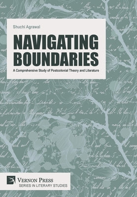 Navigating Boundaries: A Comprehensive Study of Postcolonial Theory and Literature by Agrawal, Shuchi